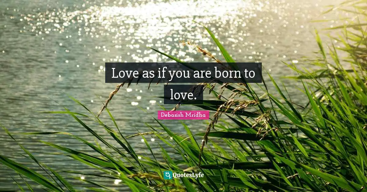 Love as if you are born to love.