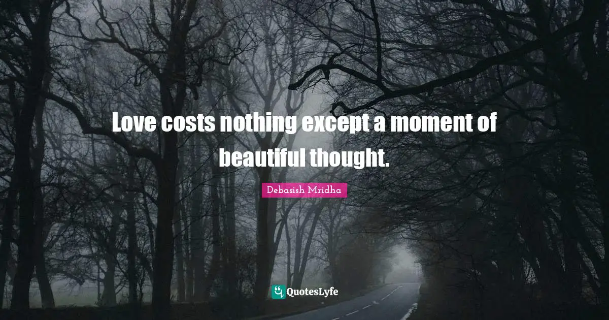 Love costs nothing except a moment of beautiful thought.