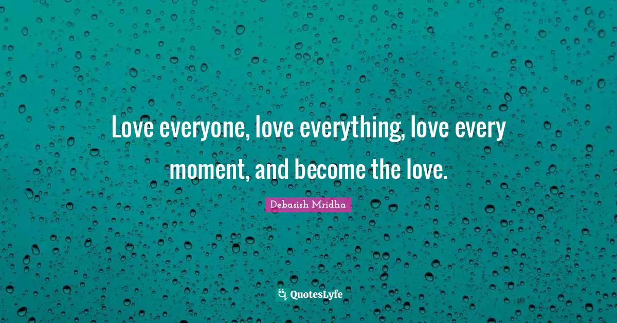 Love everyone, love everything, love every moment, and become the love.