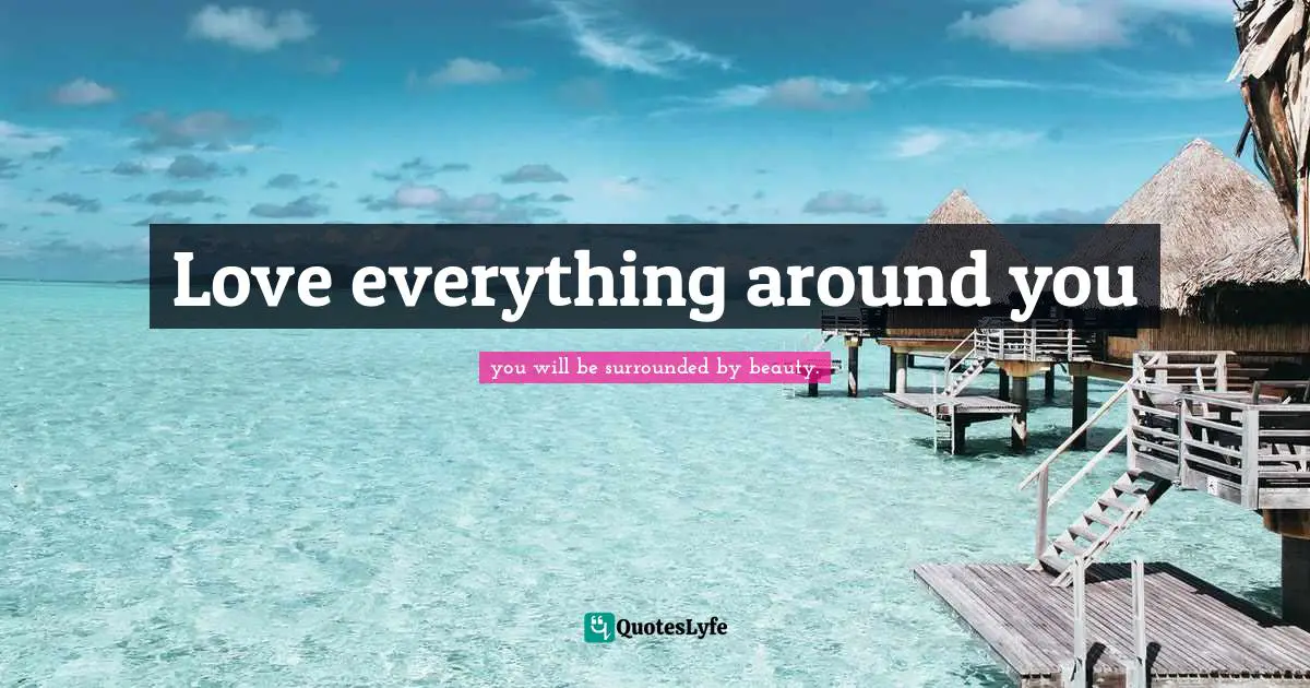 Love everything around you