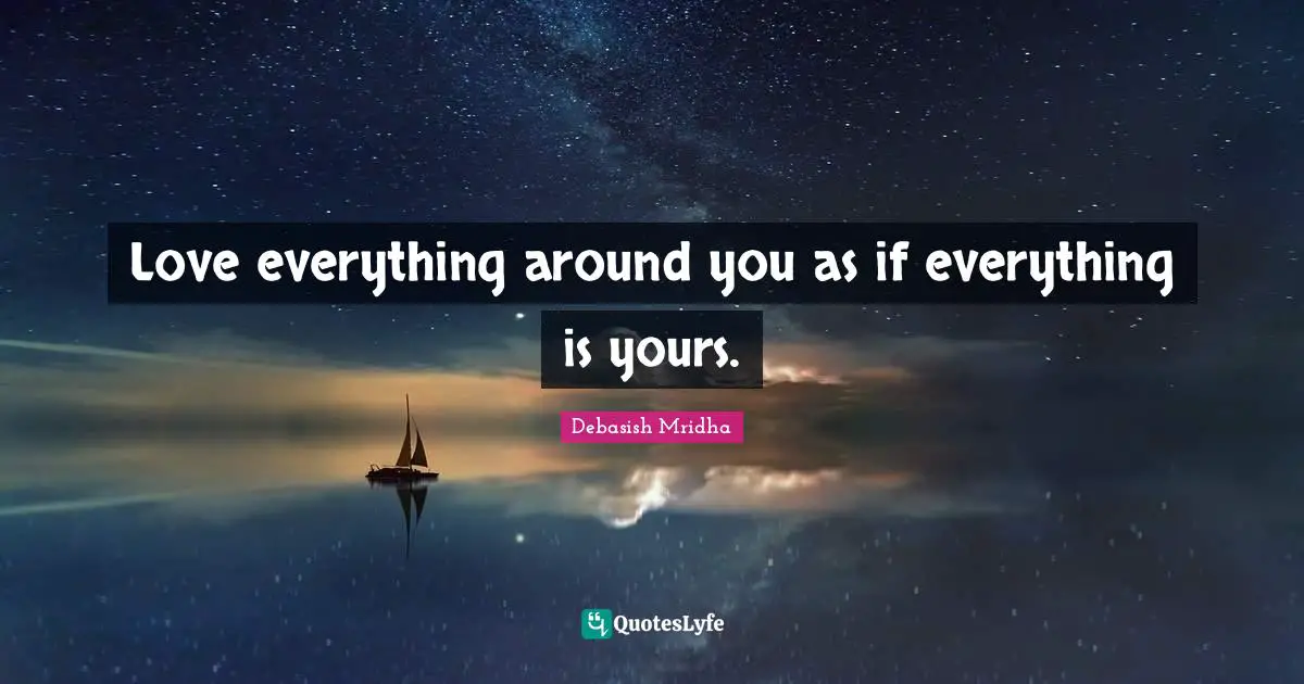 Love everything around you as if everything is yours.