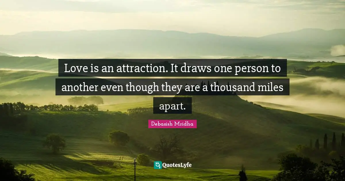 Love is an attraction. It draws one person to another even though they are a thousand miles apart.