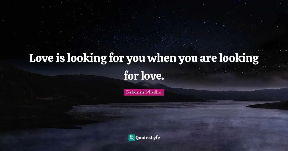 Love is looking for you when you are looking for love.