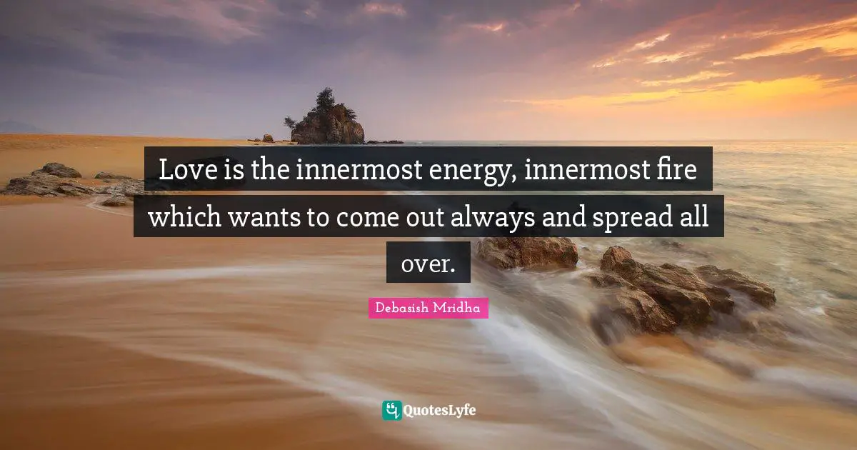 Love is the innermost energy, innermost fire which wants to come out always and spread all over.