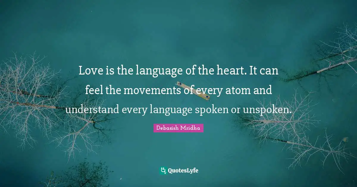 Love is the language of the heart. It can feel the movements of every atom and understand every language spoken or unspoken.