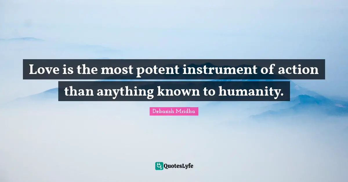 Love is the most potent instrument of action than anything known to humanity.