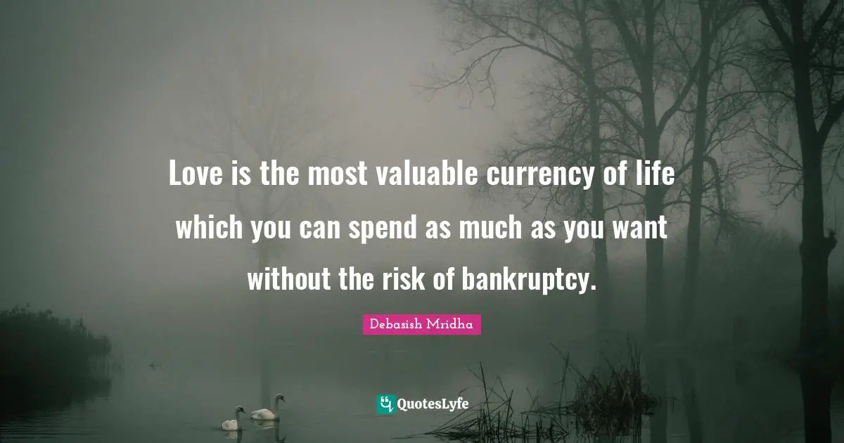 Love is the most valuable currency of life which you can spend as much as you want without the risk of bankruptcy.
