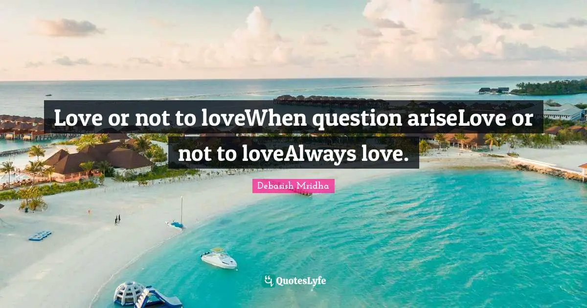 Love or not to loveWhen question ariseLove or not to loveAlways love.