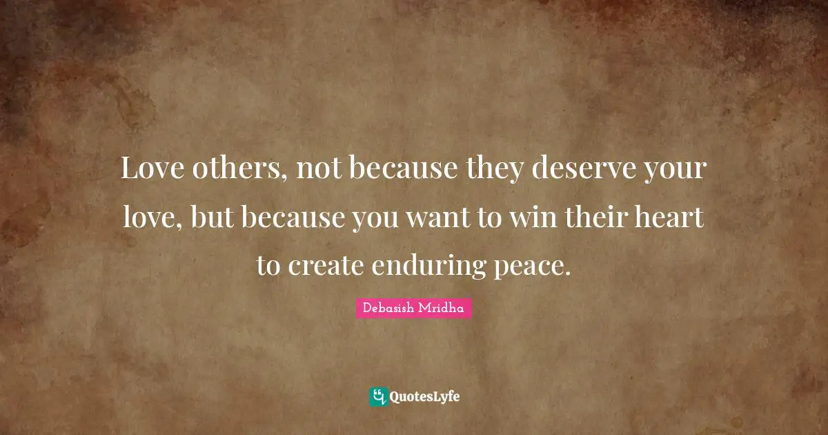 Love others, not because they deserve your love, but because you want to win their heart to create enduring peace.