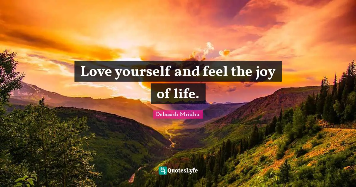 Love yourself and feel the joy of life.