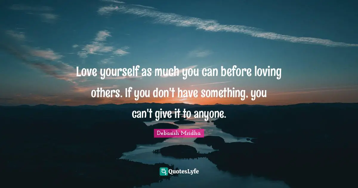 Love yourself as much you can before loving others. If you don't have something, you can't give it to anyone.