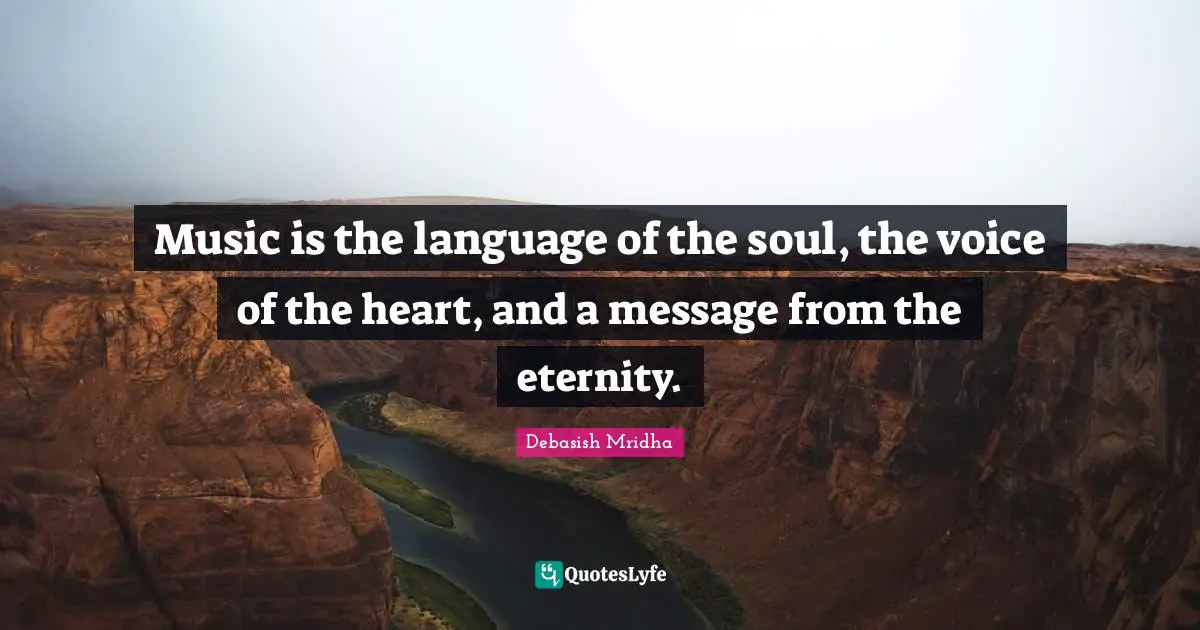 Music is the language of the soul, the voice of the heart, and a message from the eternity.
