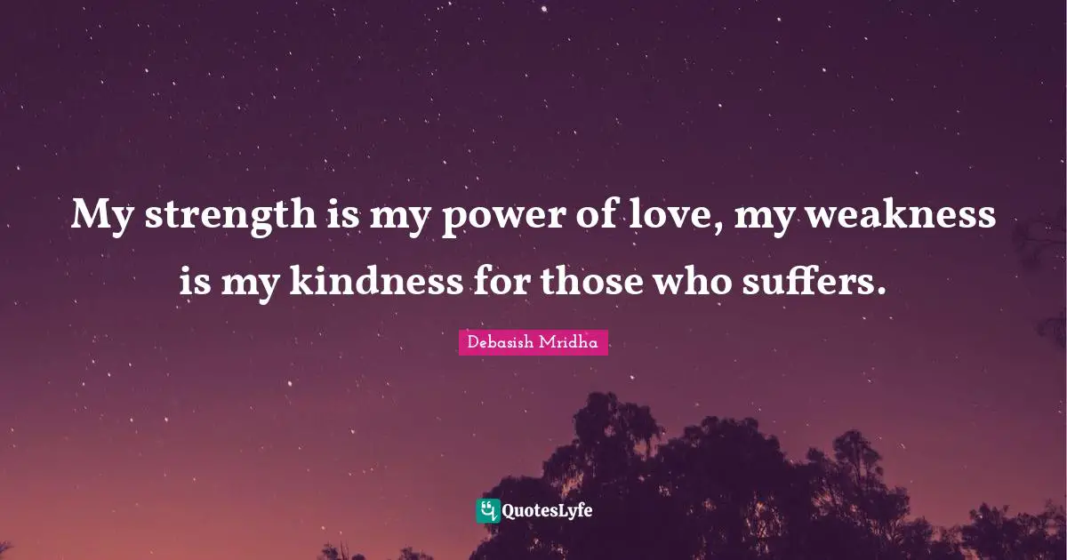 My strength is my power of love, my weakness is my kindness for those who suffers.