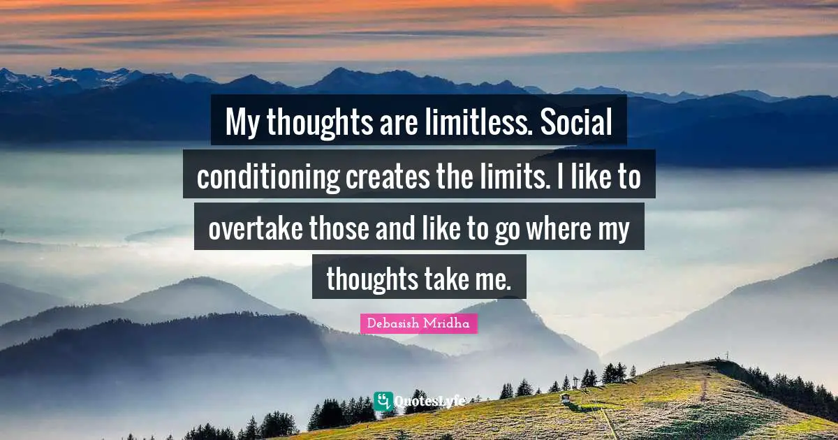 My thoughts are limitless. Social conditioning creates the limits. I like to overtake those and like to go where my thoughts take me.