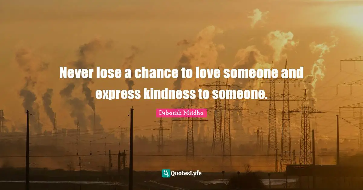 Never lose a chance to love someone and express kindness to someone.