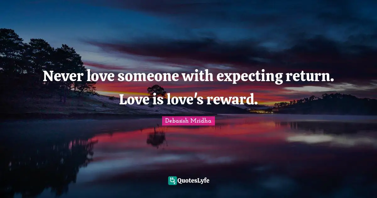 Never love someone with expecting return. Love is love's reward.