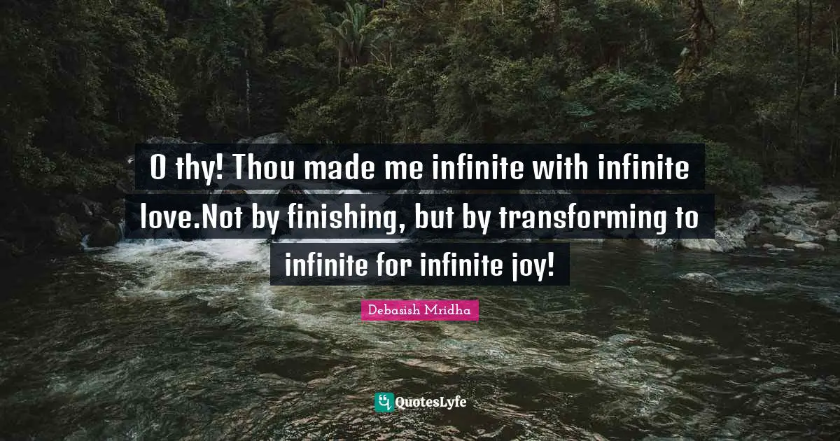 O thy! Thou made me infinite with infinite love.Not by finishing, but by transforming to infinite for infinite joy!