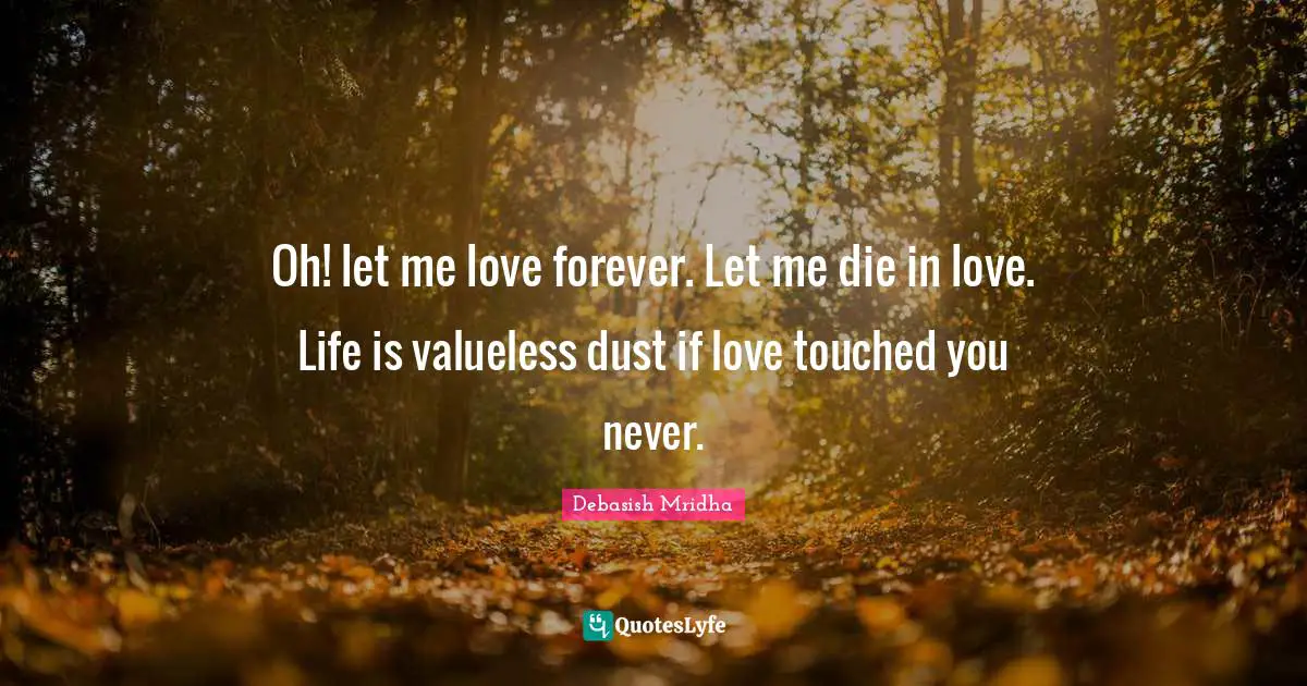 Oh! let me love forever. Let me die in love. Life is valueless dust if love touched you never.