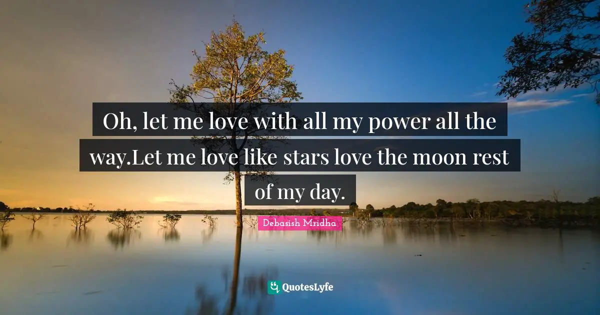 Oh, let me love with all my power all the way.Let me love like stars love the moon rest of my day.