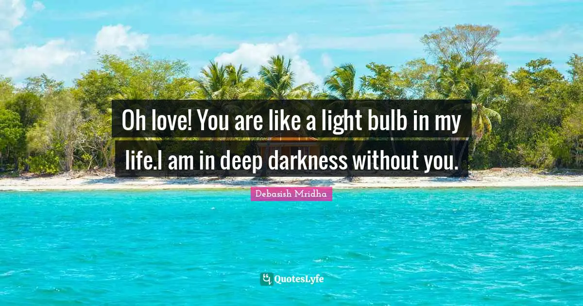 Oh love! You are like a light bulb in my life.I am in deep darkness without you.
