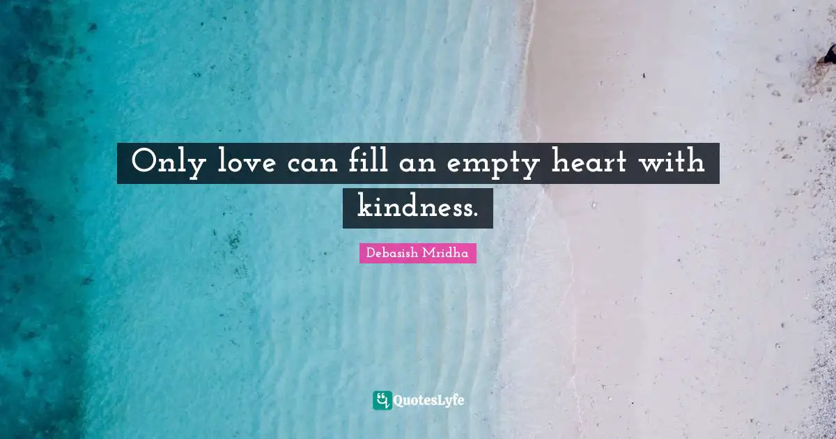 Only love can fill an empty heart with kindness.