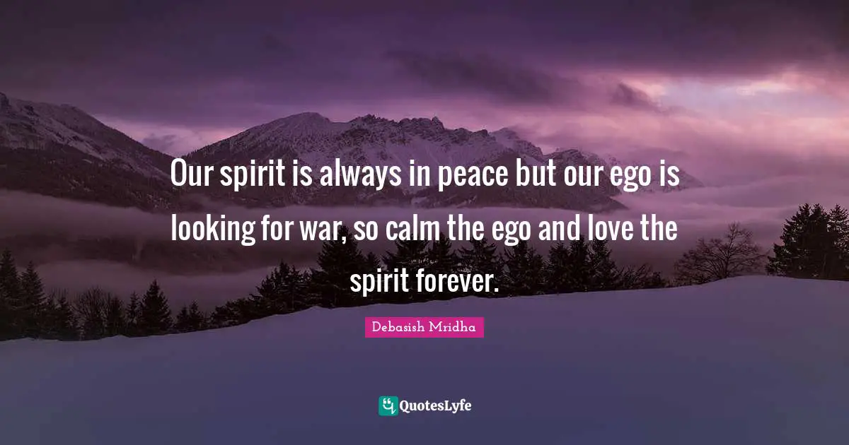 Our spirit is always in peace but our ego is looking for war, so calm the ego and love the spirit forever.