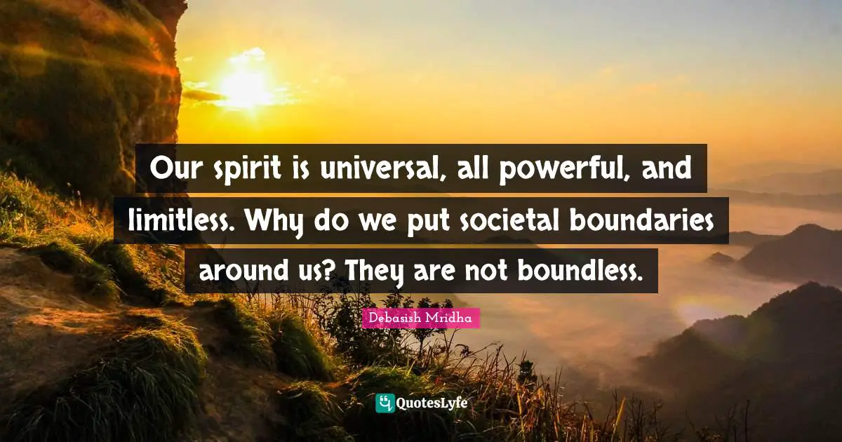 Our spirit is universal, all powerful, and limitless. Why do we put societal boundaries around us? They are not boundless.