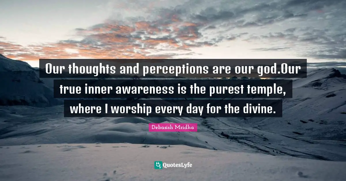 Our thoughts and perceptions are our god.Our true inner awareness is the purest temple, where I worship every day for the divine.