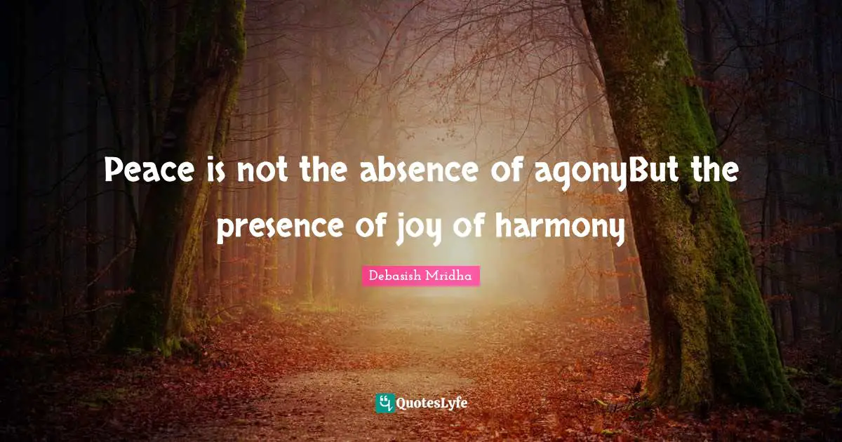 Peace is not the absence of agonyBut the presence of joy of harmony
