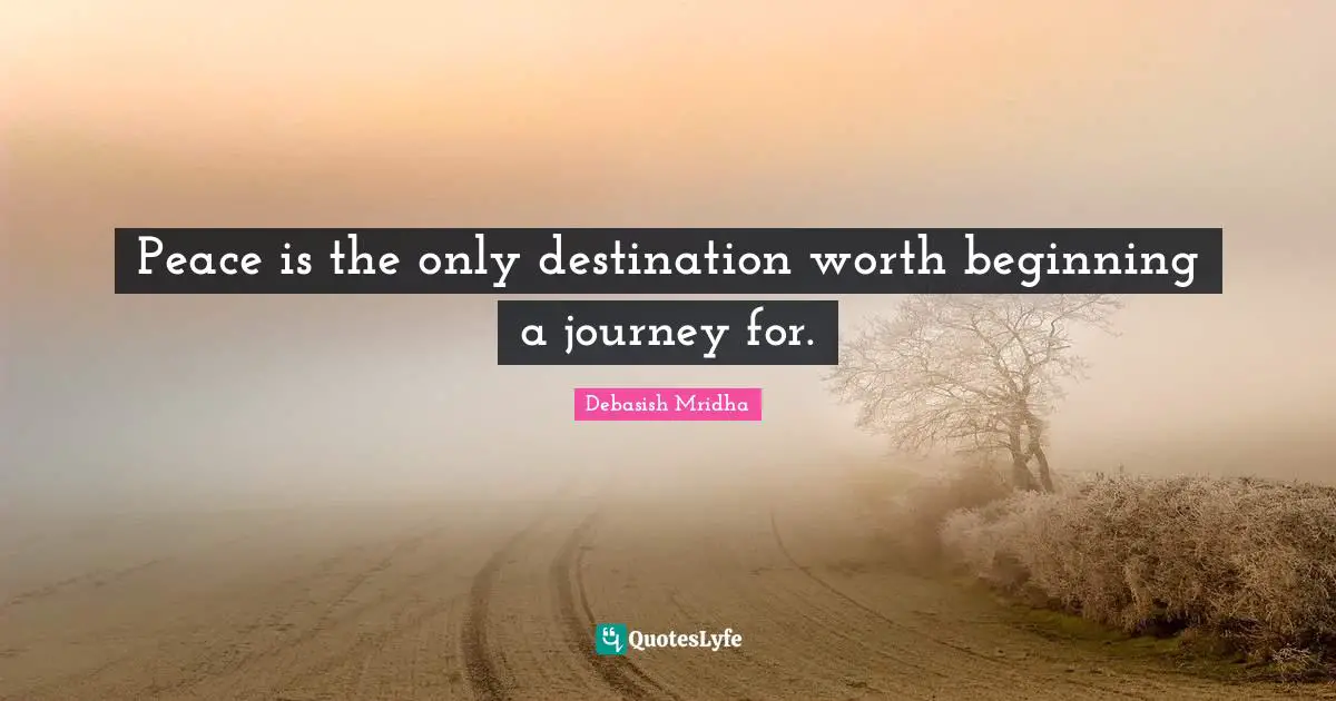 Peace is the only destination worth beginning a journey for.