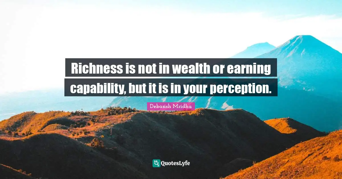 Richness is not in wealth or earning capability, but it is in your perception.