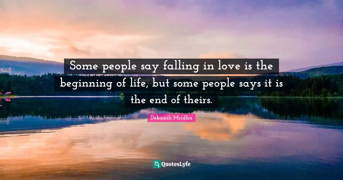 Some people say falling in love is the beginning of life, but some people says it is the end of theirs.