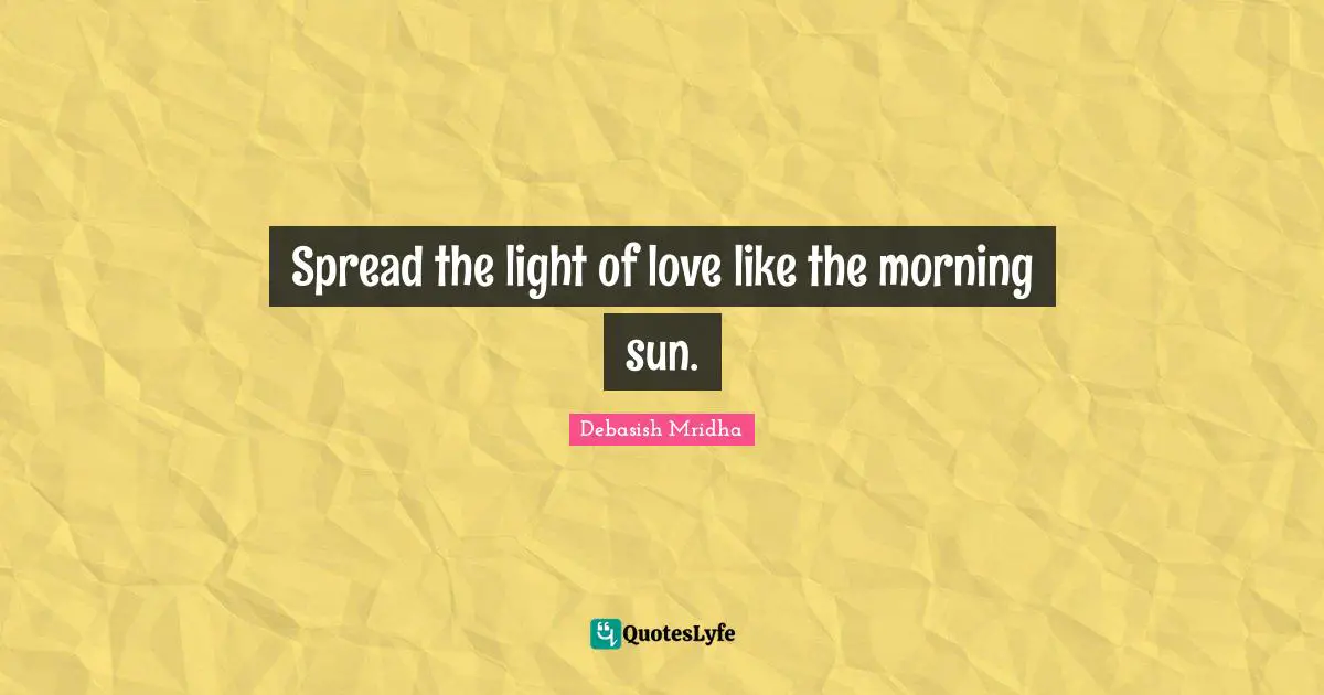 Spread the light of love like the morning sun.