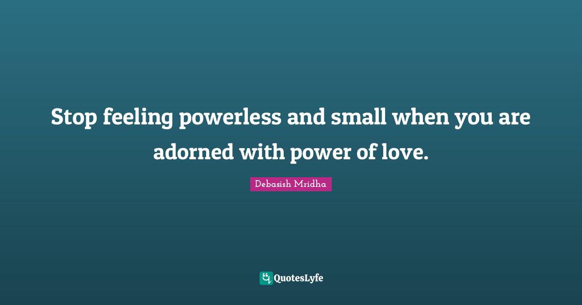 Stop feeling powerless and small when you are adorned with power of love.