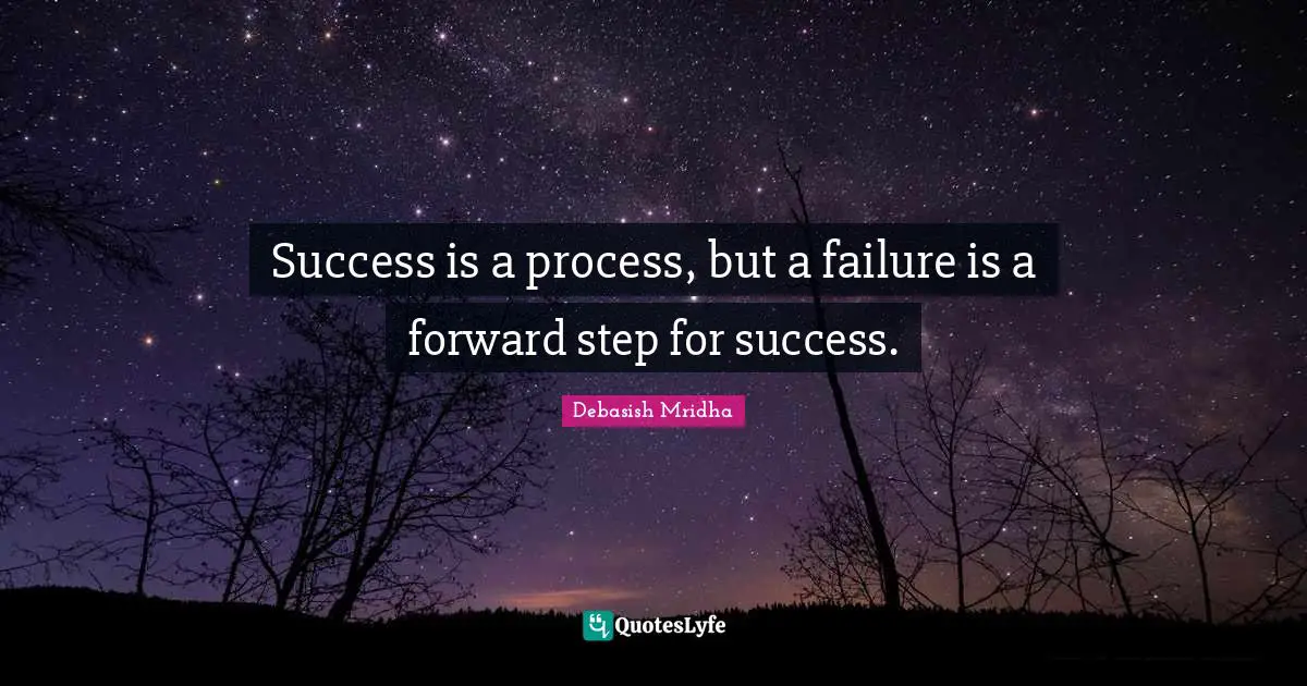 Success is a process, but a failure is a forward step for success.
