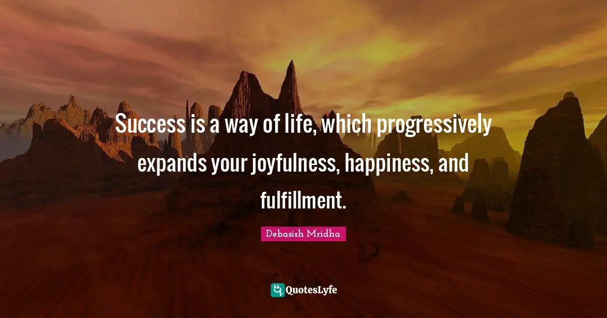 Success is a way of life, which progressively expands your joyfulness, happiness, and fulfillment.