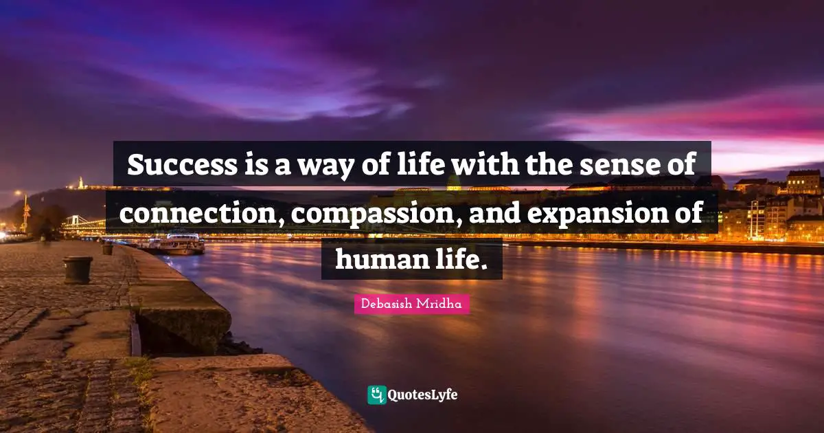 Success is a way of life with the sense of connection, compassion, and expansion of human life.