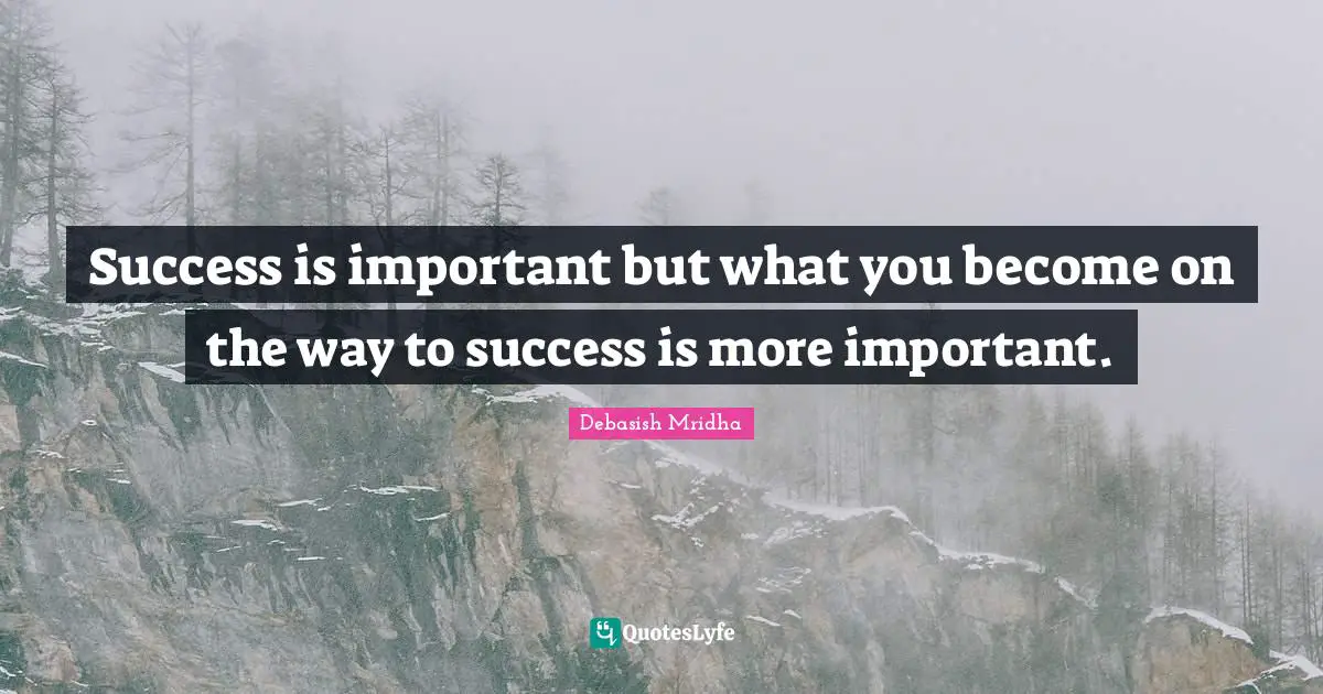 Success is important but what you become on the way to success is more important.