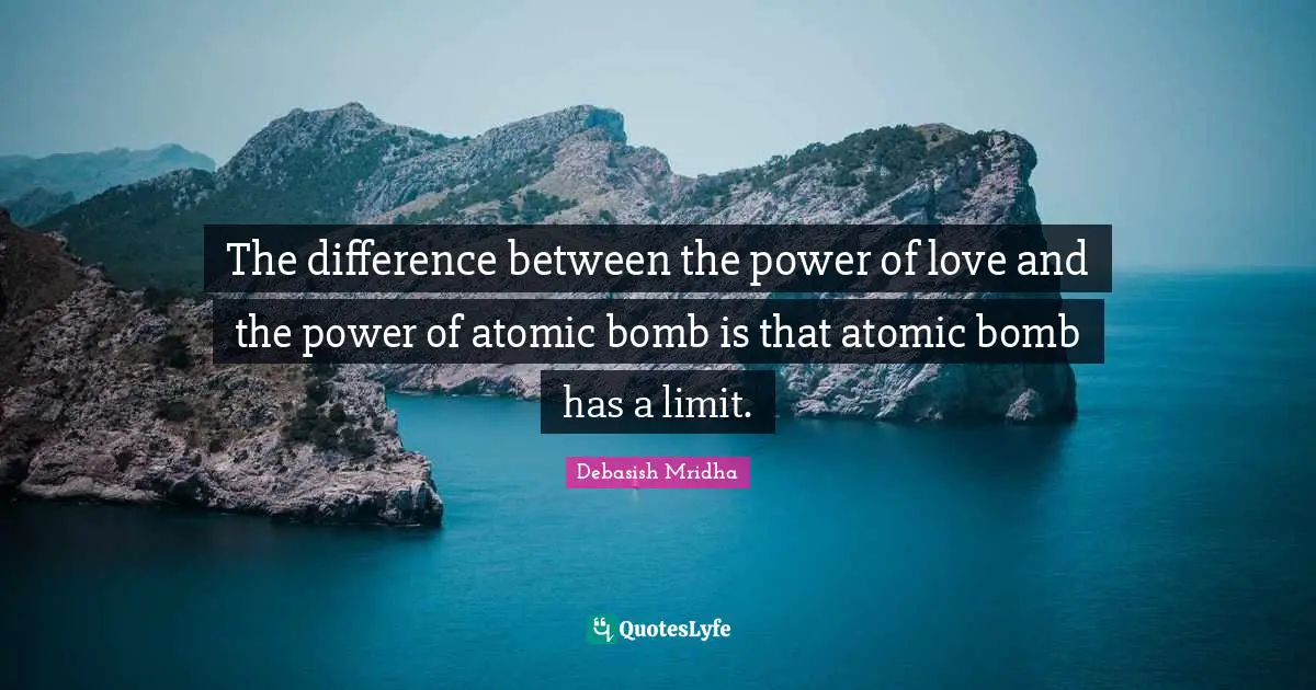 The difference between the power of love and the power of atomic bomb is that atomic bomb has a limit.