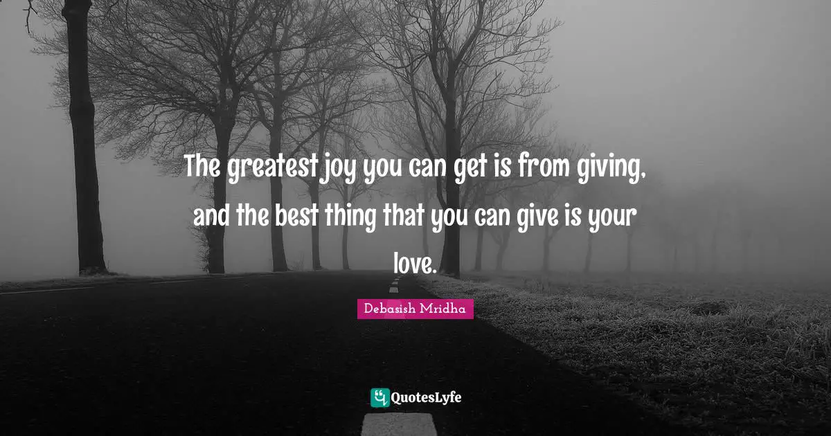 The greatest joy you can get is from giving, and the best thing that you can give is your love.
