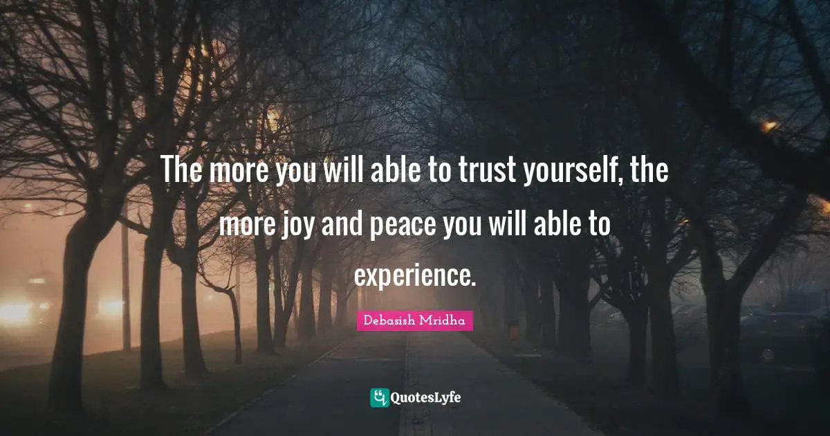 The more you will able to trust yourself, the more joy and peace you will able to experience.