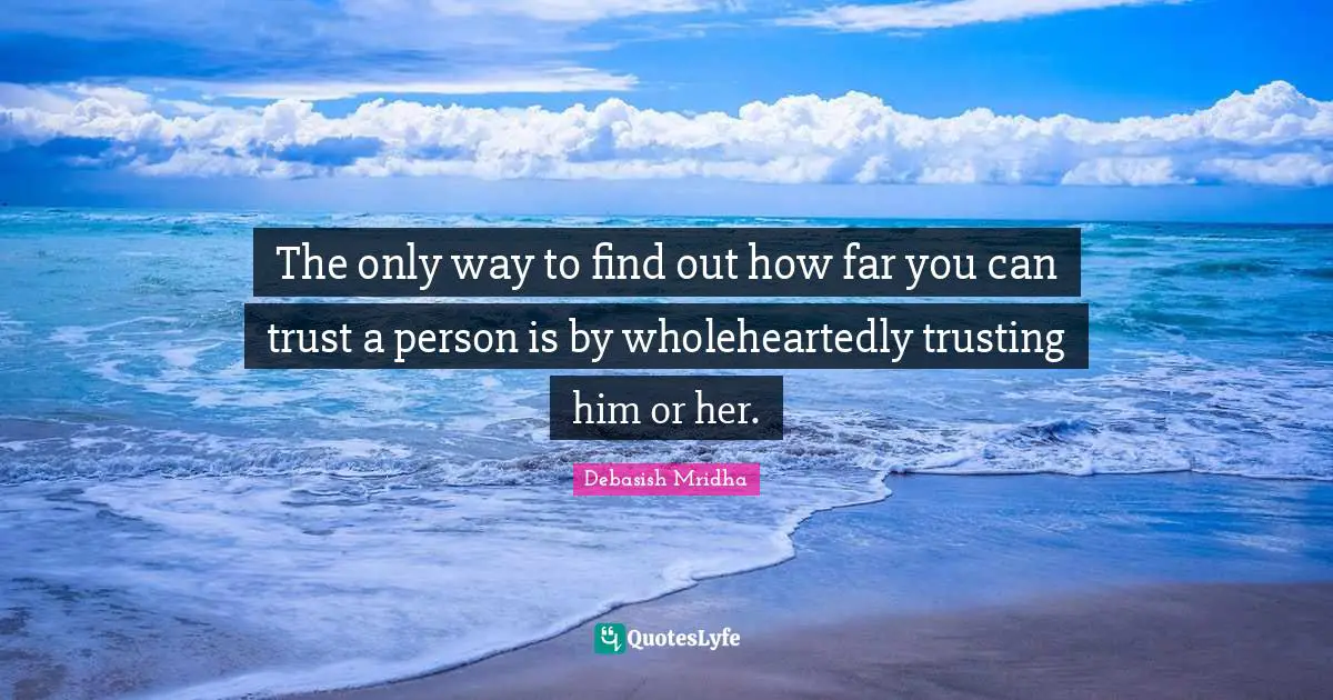 The only way to find out how far you can trust a person is by wholeheartedly trusting him or her.