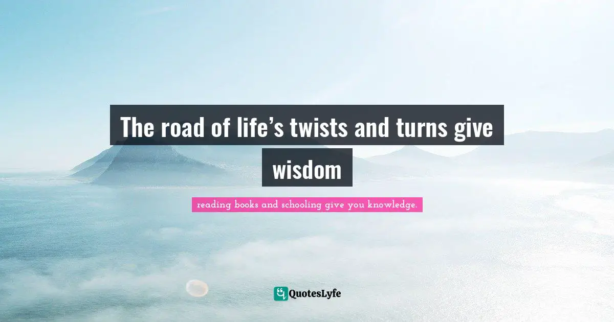 The road of life’s twists and turns give wisdom
