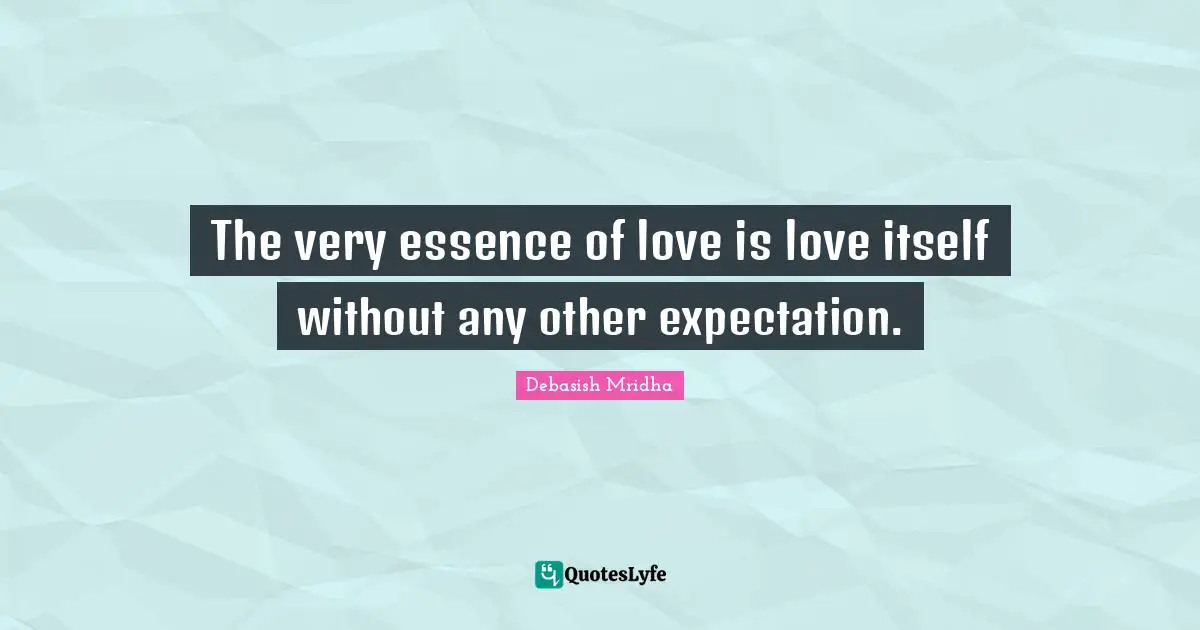The very essence of love is love itself without any other expectation.