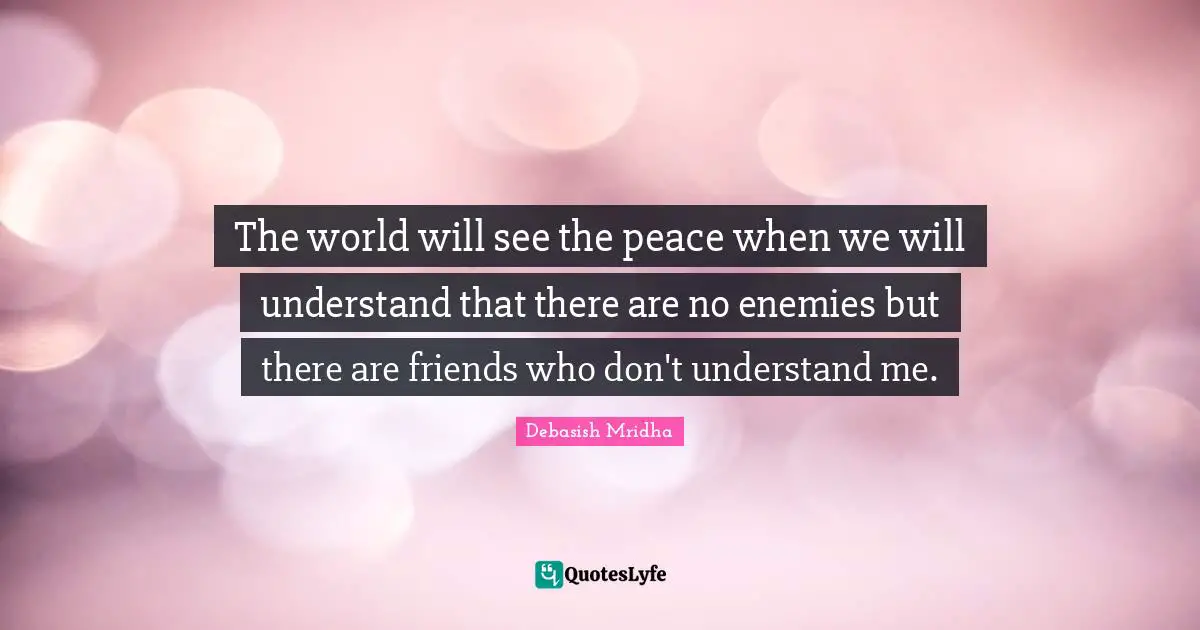 The world will see the peace when we will understand that there are no enemies but there are friends who don't understand me.