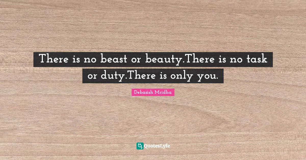 There is no beast or beauty.There is no task or duty.There is only you.