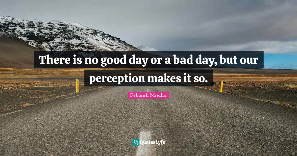 There is no good day or a bad day, but our perception makes it so.