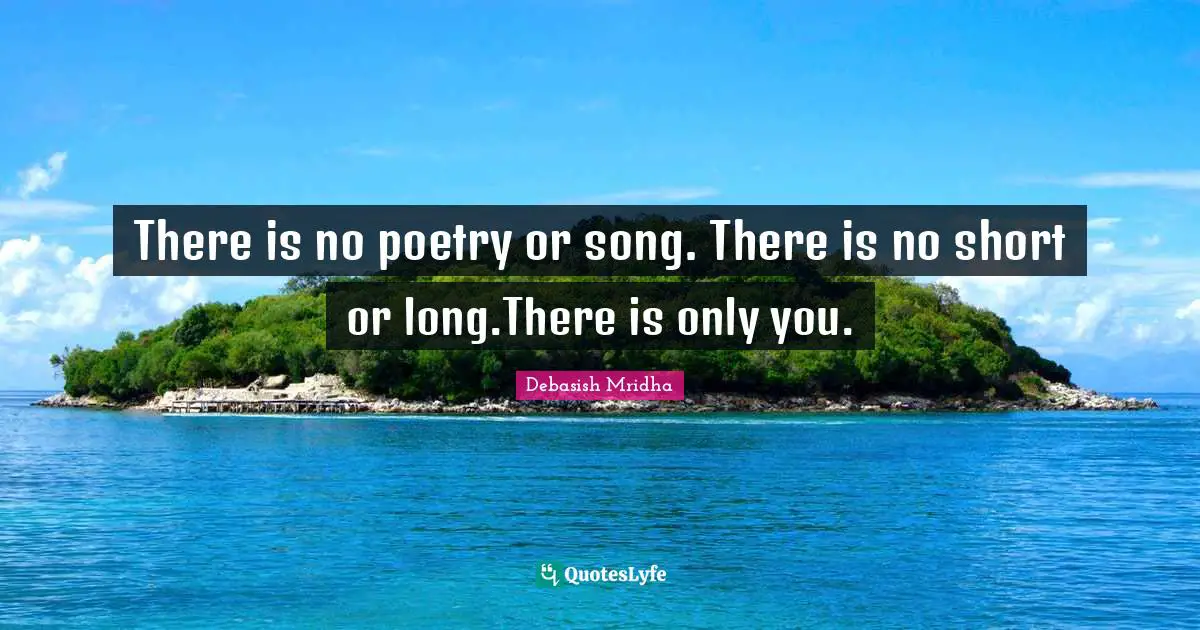 There is no poetry or song. There is no short or long.There is only you.