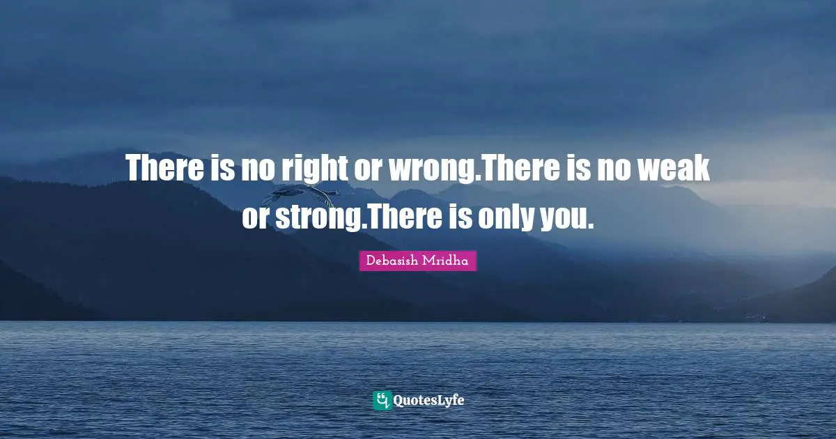 There is no right or wrong.There is no weak or strong.There is only you.