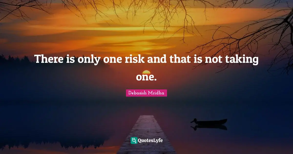 There is only one risk and that is not taking one.